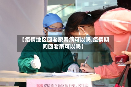 【疫情地区回老家看病可以吗,疫情期间回老家可以吗】-第1张图片
