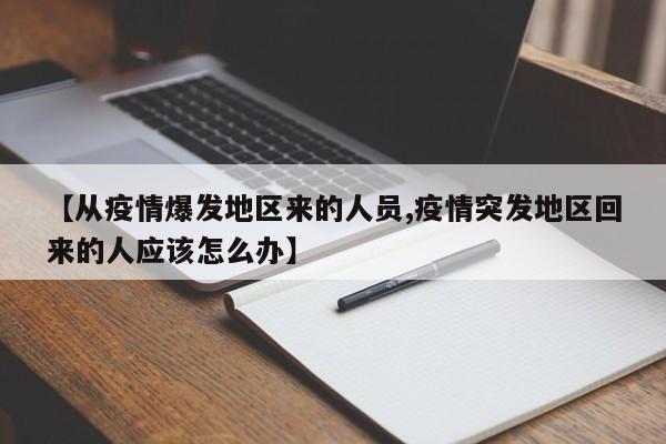 【从疫情爆发地区来的人员,疫情突发地区回来的人应该怎么办】
