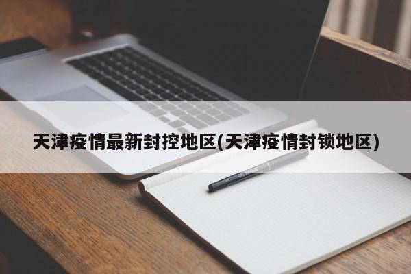 天津疫情最新封控地区(天津疫情封锁地区)