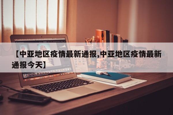 【中亚地区疫情最新通报,中亚地区疫情最新通报今天】