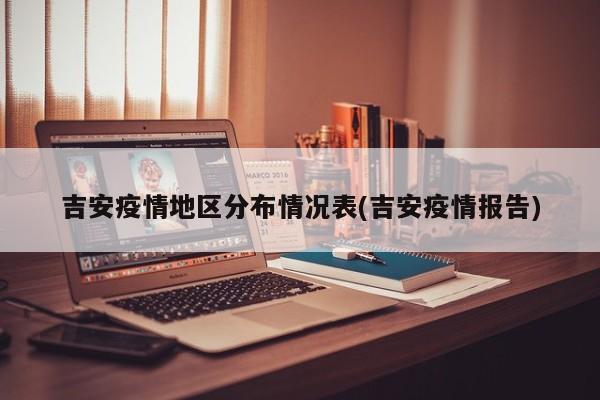 吉安疫情地区分布情况表(吉安疫情报告)