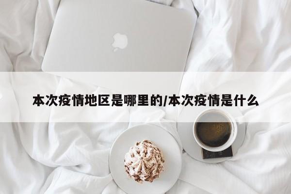 本次疫情地区是哪里的/本次疫情是什么